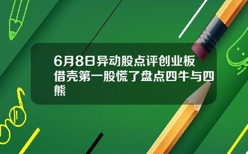 6月8日异动股点评创业板借壳第一股慌了盘点四牛与四熊