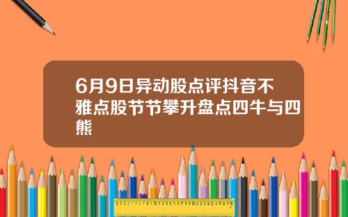 6月9日异动股点评抖音不雅点股节节攀升盘点四牛与四熊