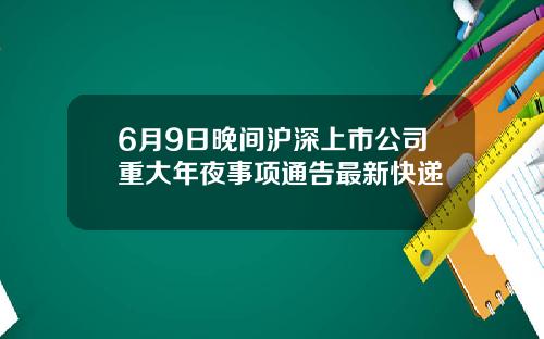 6月9日晚间沪深上市公司重大年夜事项通告最新快递