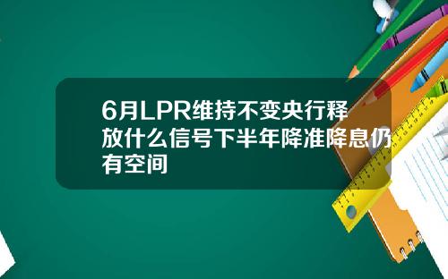 6月LPR维持不变央行释放什么信号下半年降准降息仍有空间