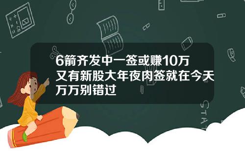 6箭齐发中一签或赚10万又有新股大年夜肉签就在今天万万别错过