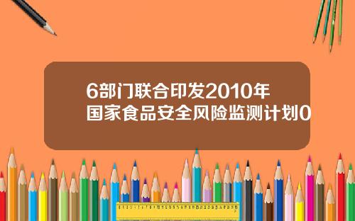 6部门联合印发2010年国家食品安全风险监测计划0
