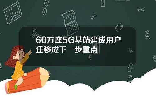 60万座5G基站建成用户迁移成下一步重点