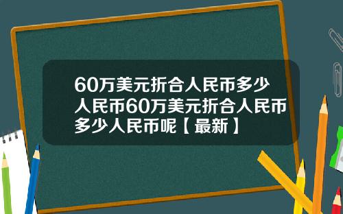 60万美元折合人民币多少人民币60万美元折合人民币多少人民币呢【最新】