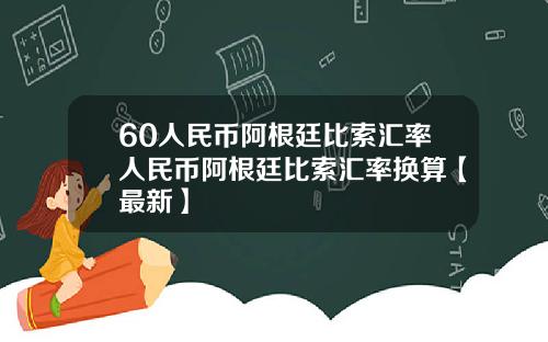 60人民币阿根廷比索汇率人民币阿根廷比索汇率换算【最新】