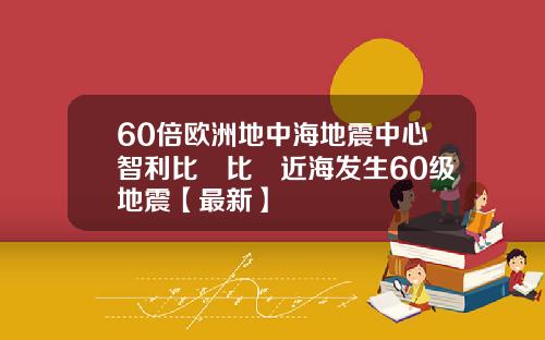 60倍欧洲地中海地震中心智利比奧比奧近海发生60级地震【最新】