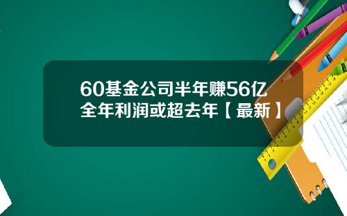 60基金公司半年赚56亿全年利润或超去年【最新】