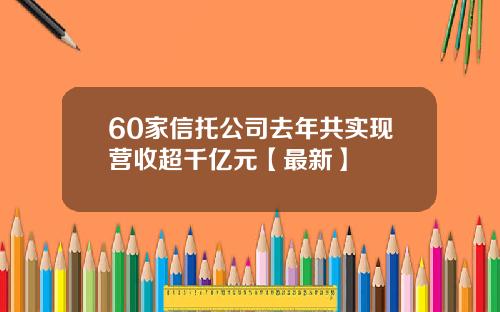 60家信托公司去年共实现营收超千亿元【最新】