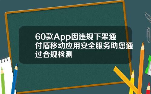 60款App因违规下架通付盾移动应用安全服务助您通过合规检测