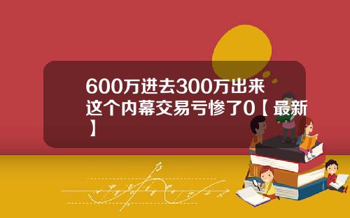 600万进去300万出来这个内幕交易亏惨了0【最新】
