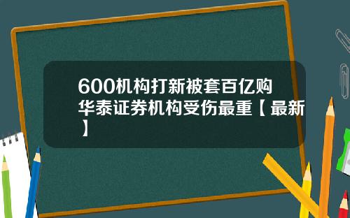 600机构打新被套百亿购华泰证券机构受伤最重【最新】