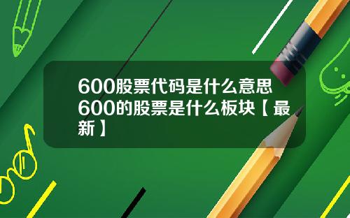 600股票代码是什么意思600的股票是什么板块【最新】
