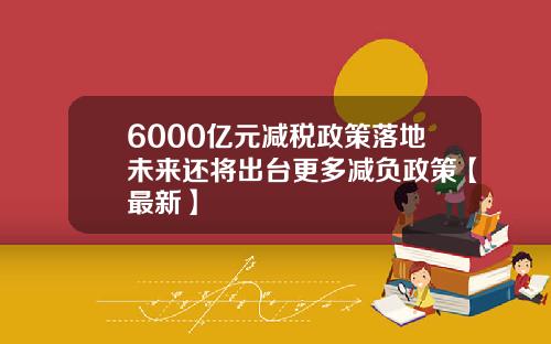 6000亿元减税政策落地未来还将出台更多减负政策【最新】