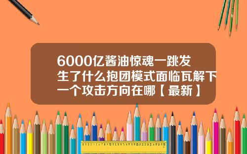 6000亿酱油惊魂一跳发生了什么抱团模式面临瓦解下一个攻击方向在哪【最新】