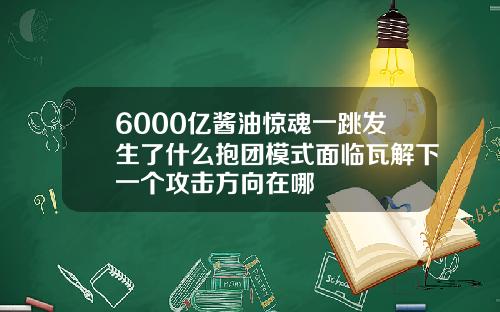 6000亿酱油惊魂一跳发生了什么抱团模式面临瓦解下一个攻击方向在哪