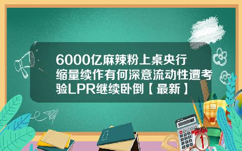 6000亿麻辣粉上桌央行缩量续作有何深意流动性遭考验LPR继续卧倒【最新】