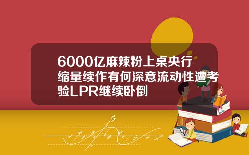 6000亿麻辣粉上桌央行缩量续作有何深意流动性遭考验LPR继续卧倒