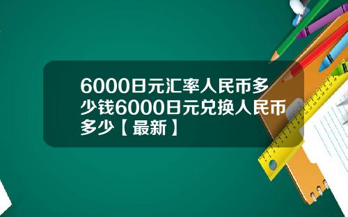 6000日元汇率人民币多少钱6000日元兑换人民币多少【最新】