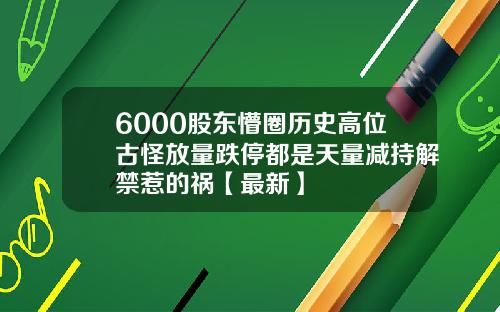 6000股东懵圈历史高位古怪放量跌停都是天量减持解禁惹的祸【最新】