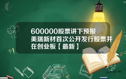 600000股票讲下预报美瑞新材首次公开发行股票并在创业板【最新】