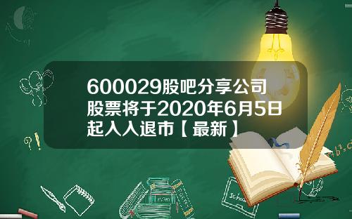 600029股吧分享公司股票将于2020年6月5日起入入退市【最新】