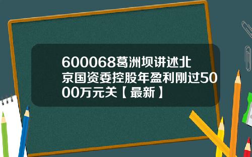 600068葛洲坝讲述北京国资委控股年盈利刚过5000万元关【最新】