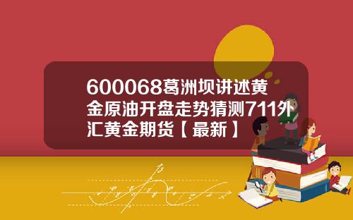 600068葛洲坝讲述黄金原油开盘走势猜测711外汇黄金期货【最新】