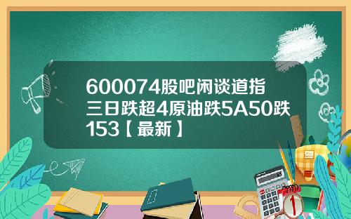 600074股吧闲谈道指三日跌超4原油跌5A50跌153【最新】