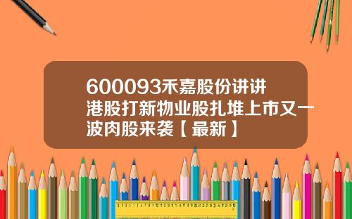 600093禾嘉股份讲讲港股打新物业股扎堆上市又一波肉股来袭【最新】