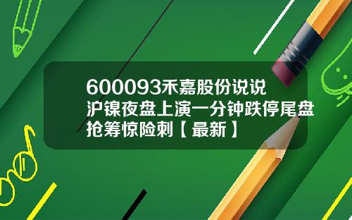 600093禾嘉股份说说沪镍夜盘上演一分钟跌停尾盘抢筹惊险刺【最新】