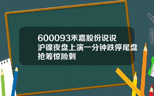 600093禾嘉股份说说沪镍夜盘上演一分钟跌停尾盘抢筹惊险刺