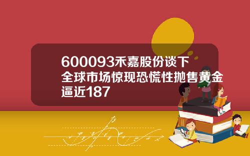 600093禾嘉股份谈下全球市场惊现恐慌性抛售黄金逼近187