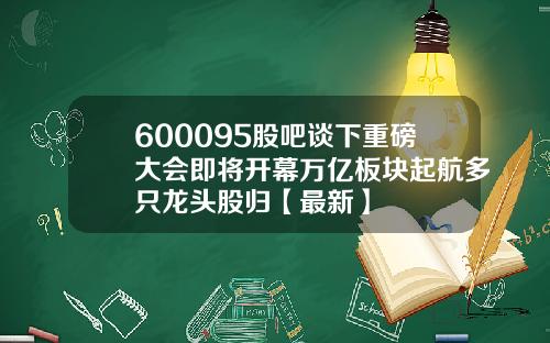 600095股吧谈下重磅大会即将开幕万亿板块起航多只龙头股归【最新】