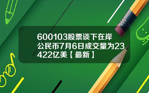 600103股票谈下在岸公民币7月6日成交量为23422亿美【最新】
