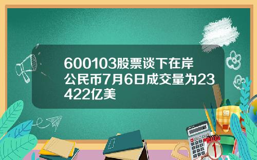 600103股票谈下在岸公民币7月6日成交量为23422亿美