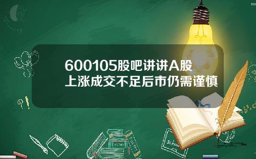 600105股吧讲讲A股上涨成交不足后市仍需谨慎
