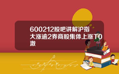 600212股吧讲解沪指大涨逾2券商股集体上涨T0激