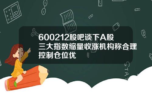 600212股吧谈下A股三大指数缩量收涨机构称合理控制仓位优