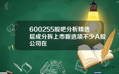 600255股吧分析精选层成分拆上市新选项不少A股公司在