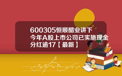 600305恒顺醋业讲下今年A股上市公司已实施现金分红逾17【最新】