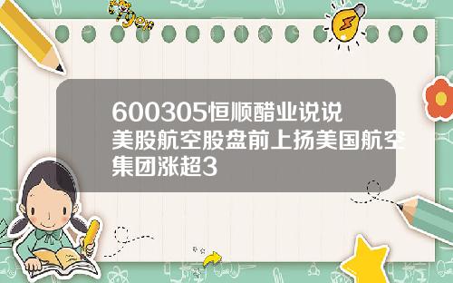 600305恒顺醋业说说美股航空股盘前上扬美国航空集团涨超3