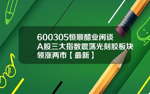 600305恒顺醋业闲谈A股三大指数震荡光刻胶板块领涨两市【最新】