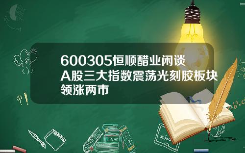 600305恒顺醋业闲谈A股三大指数震荡光刻胶板块领涨两市
