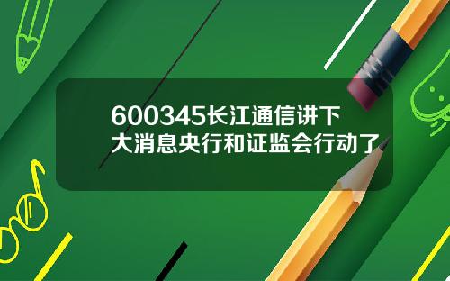 600345长江通信讲下大消息央行和证监会行动了