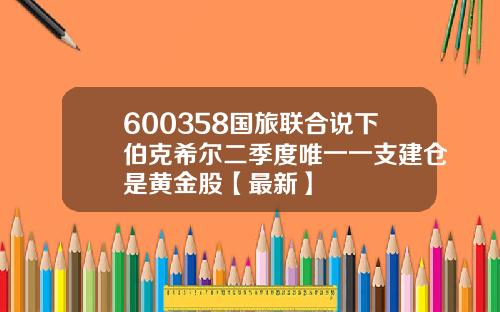 600358国旅联合说下伯克希尔二季度唯一一支建仓是黄金股【最新】