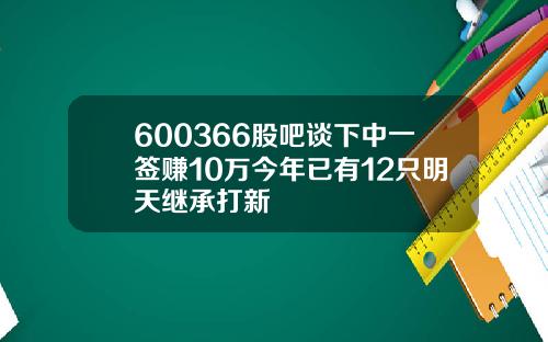 600366股吧谈下中一签赚10万今年已有12只明天继承打新