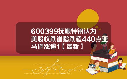600399抚顺特钢认为美股收跌道指跌超440点亚马逊涨逾1【最新】