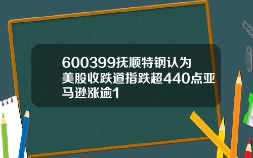 600399抚顺特钢认为美股收跌道指跌超440点亚马逊涨逾1