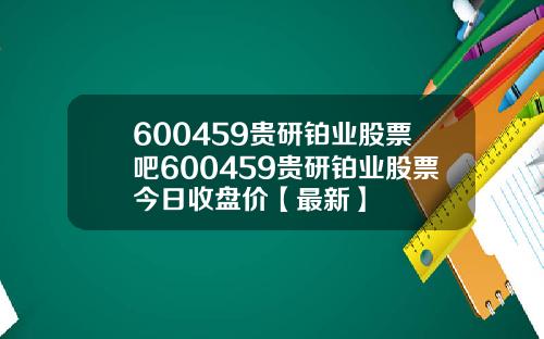 600459贵研铂业股票吧600459贵研铂业股票今日收盘价【最新】