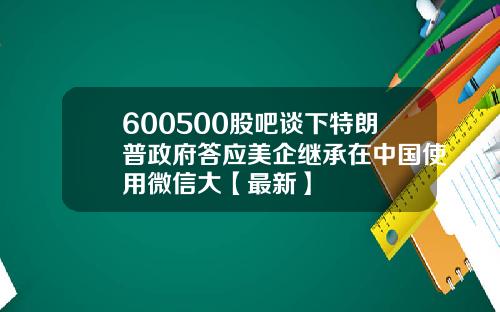 600500股吧谈下特朗普政府答应美企继承在中国使用微信大【最新】